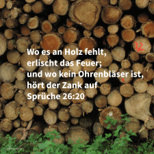 Wo es an Holz fehlt, erlischt das Feuer und wo kein Ohrenbläser ist, hört der Zank auf ( Sprüche 26, 20 )