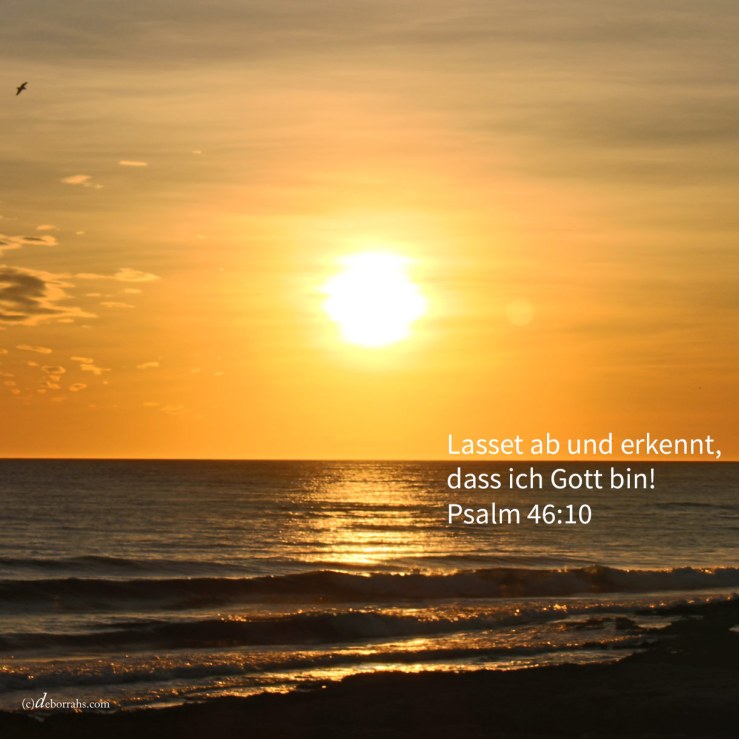Lasset ab und erkennet, dass ich Gott bin! ( Psalm 46,10 )