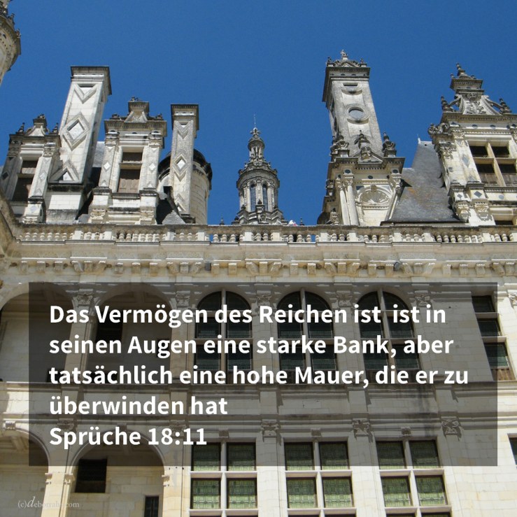 Das Vermögen des Reichen ist seine feste Stadt, und in seiner Einbildung gleich einer hochragenden Mauer ( Sprüche 18,11 )
