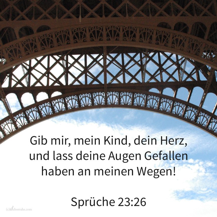Gib mir, mein Sohn, dein Herz, und lass deine Augen Gefallen haben an meinen Wegen ( Srüche 23,26 )