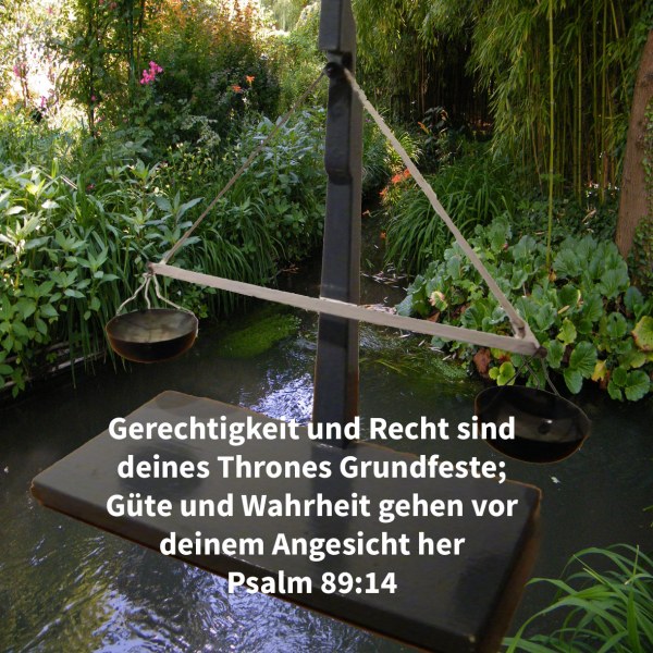 Gerechtigkeit und Gericht sind deines Thrones Grundfeste; Güte und Wahrheit gehen vor deinem Angesicht her ( Psalm 89,14 )