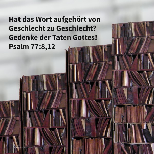 Hat das Wort aufgehört von Geschlecht zu Geschlecht? Und ich will nachdenken über all dein Tun, und über deine Taten will ich sinnen ( Psalm 77:8,12 )