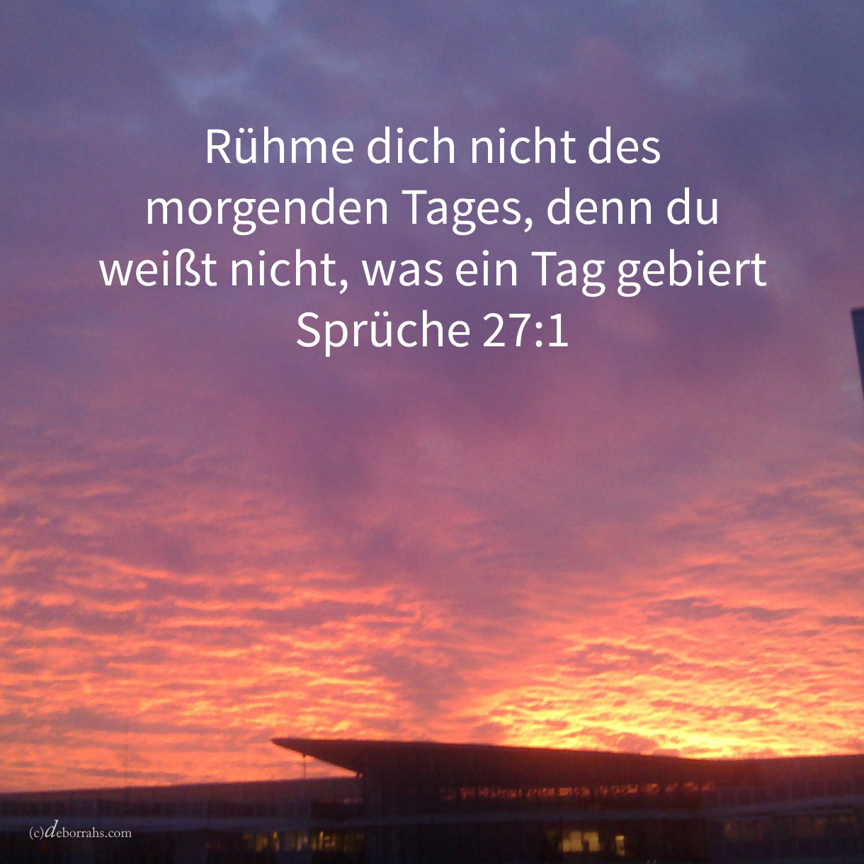  Rühme dich nicht des morgenden Tages, denn du weißt nicht, was ein Tag gebiert ( Spr 27,1 ) 