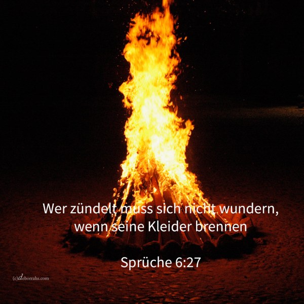 Sollte jemand Feuer in seinen Busen nehmen, ohne dass seine Kleider verbrennten? ( Sprüche 6,27 )