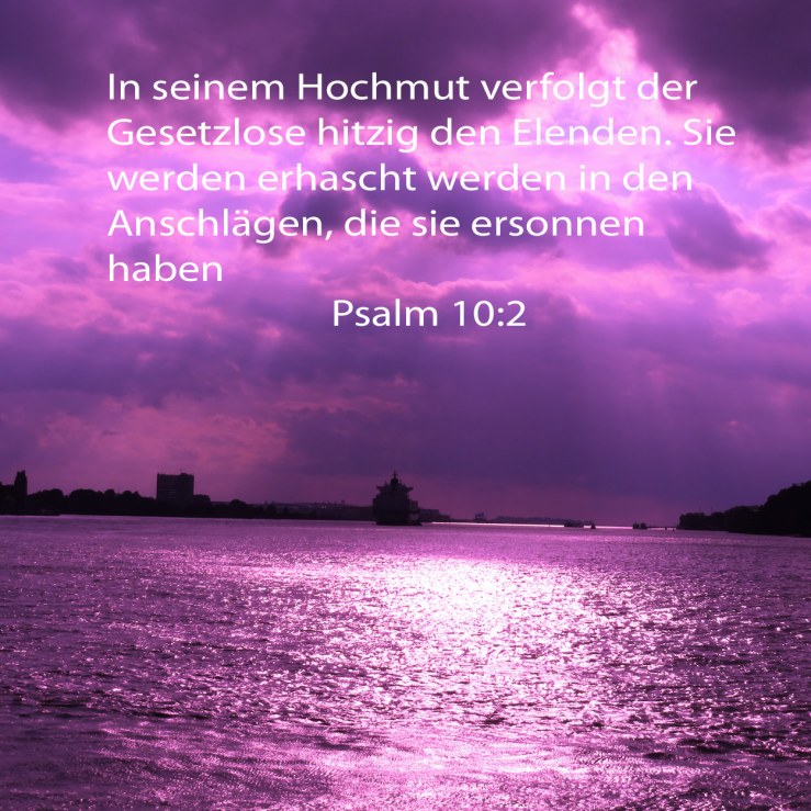 In seinem Hochmut verfolgt der Gesetzlose hitzig den Elenden. Sie werden erhascht werden in den Anschlägen, die sie ersonnen haben ( Psalm 10,2 )